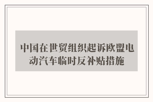 中国在世贸组织起诉欧盟电动汽车临时反补贴措施