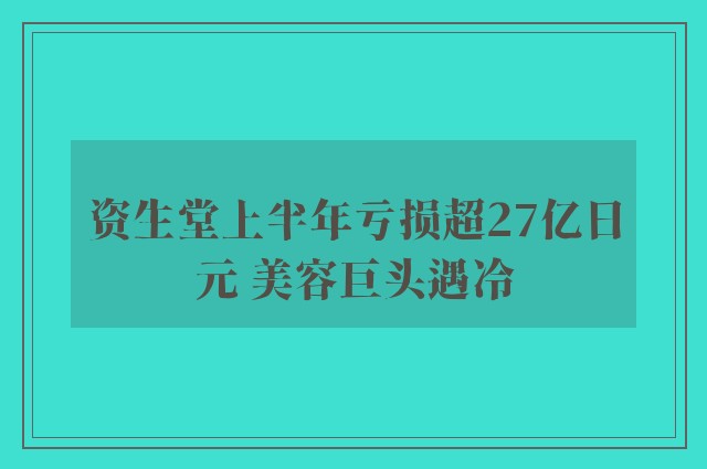 资生堂上半年亏损超27亿日元 美容巨头遇冷