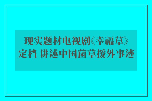 现实题材电视剧《幸福草》定档 讲述中国菌草援外事迹