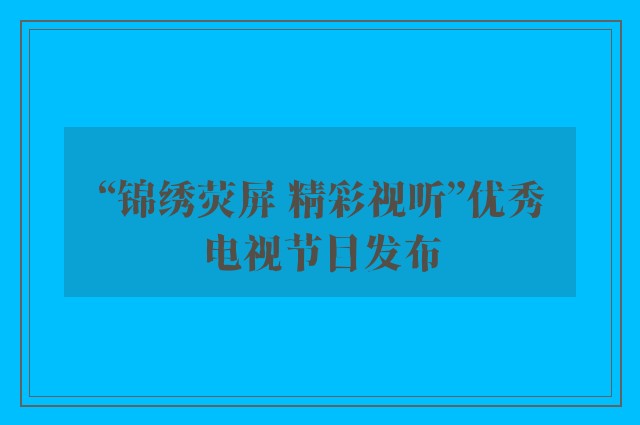 “锦绣荧屏 精彩视听”优秀电视节目发布