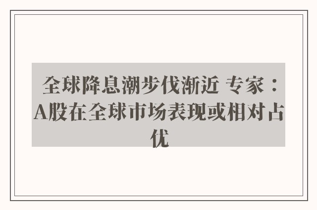 全球降息潮步伐渐近 专家：A股在全球市场表现或相对占优