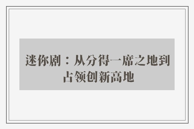 迷你剧：从分得一席之地到占领创新高地