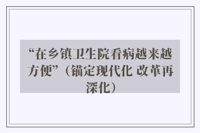 “在乡镇卫生院看病越来越方便”（锚定现代化 改革再深化）