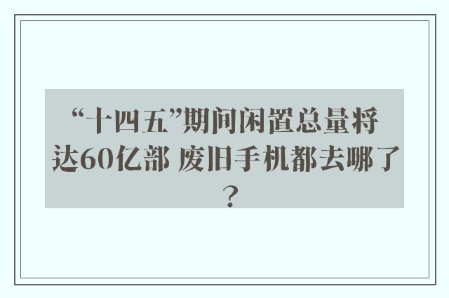 “十四五”期间闲置总量将达60亿部 废旧手机都去哪了？