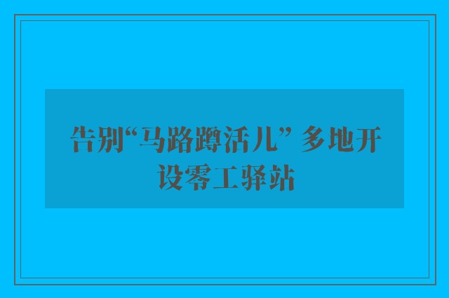 告别“马路蹲活儿” 多地开设零工驿站