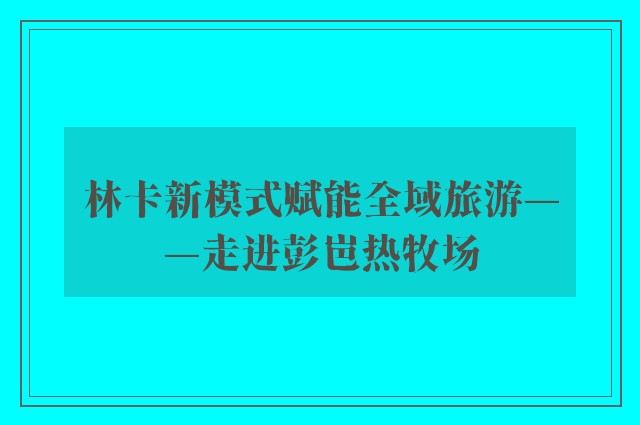 林卡新模式赋能全域旅游——走进彭岜热牧场