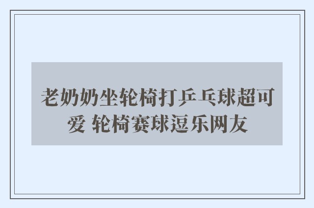 老奶奶坐轮椅打乒乓球超可爱 轮椅赛球逗乐网友