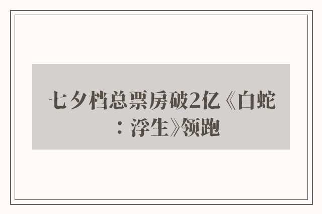 七夕档总票房破2亿 《白蛇：浮生》领跑