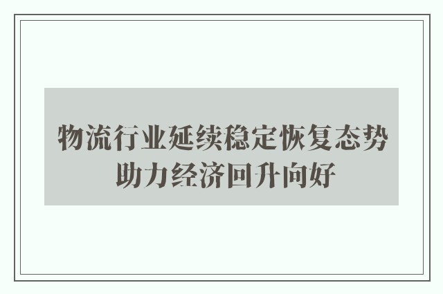 物流行业延续稳定恢复态势 助力经济回升向好