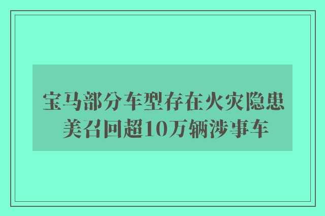 宝马部分车型存在火灾隐患 美召回超10万辆涉事车