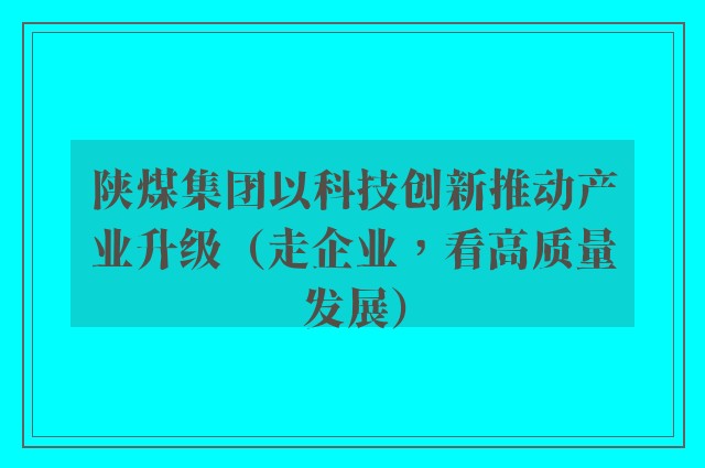 陕煤集团以科技创新推动产业升级（走企业，看高质量发展）