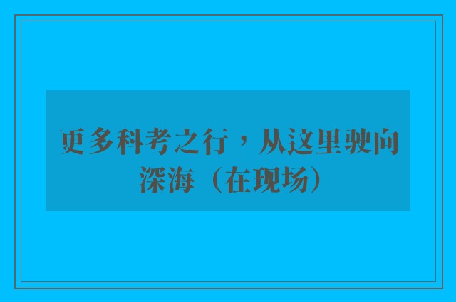 更多科考之行，从这里驶向深海（在现场）