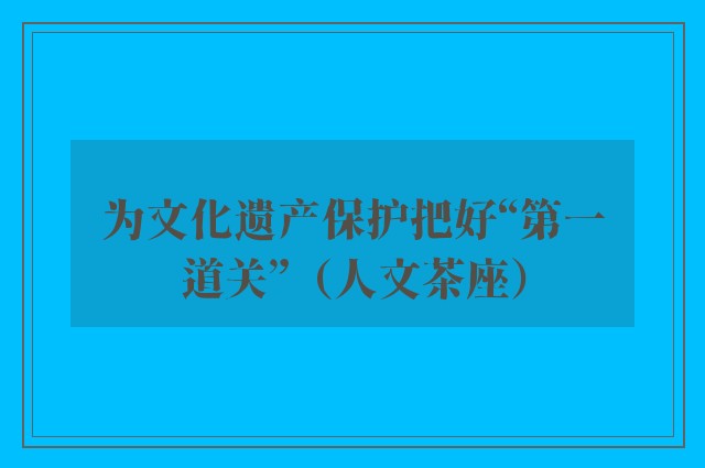 为文化遗产保护把好“第一道关”（人文茶座）