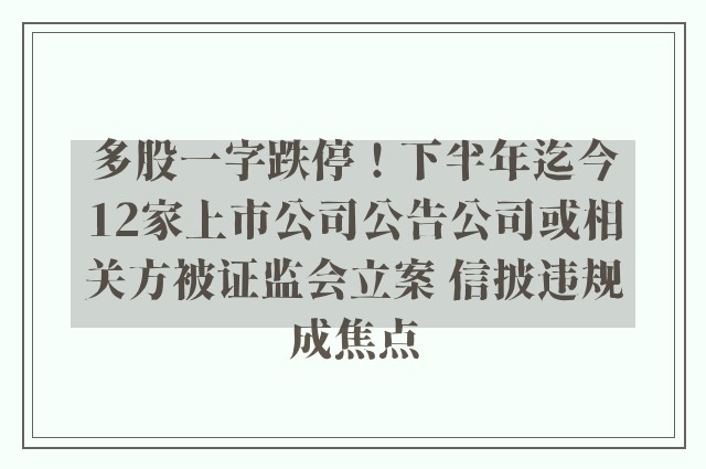 多股一字跌停！下半年迄今12家上市公司公告公司或相关方被证监会立案 信披违规成焦点