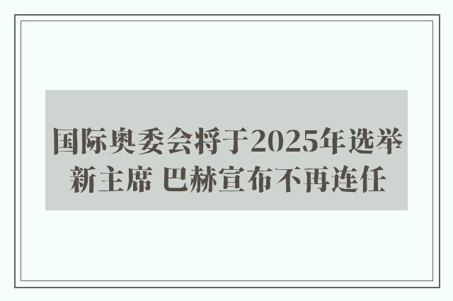 国际奥委会将于2025年选举新主席 巴赫宣布不再连任