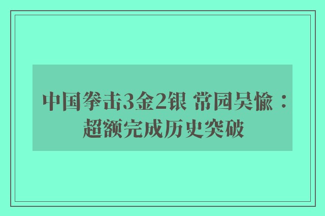 中国拳击3金2银 常园吴愉：超额完成历史突破