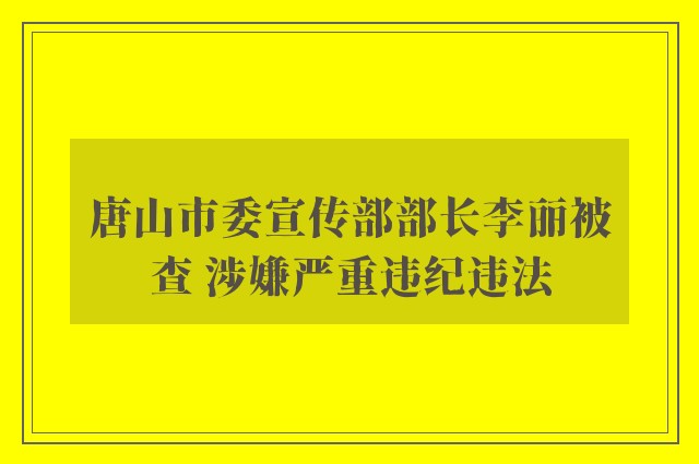 唐山市委宣传部部长李丽被查 涉嫌严重违纪违法