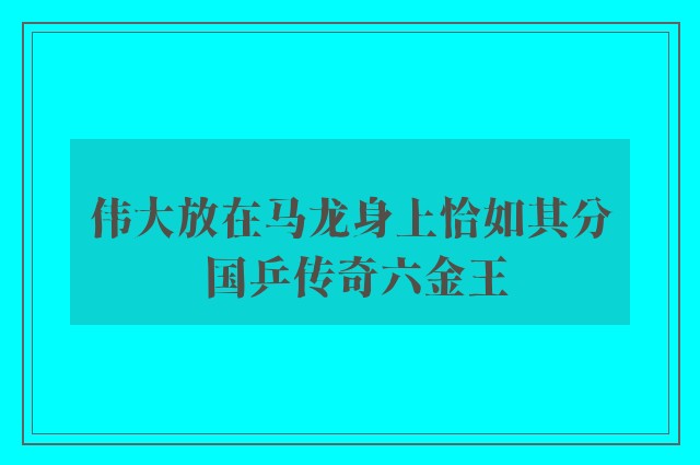 伟大放在马龙身上恰如其分 国乒传奇六金王