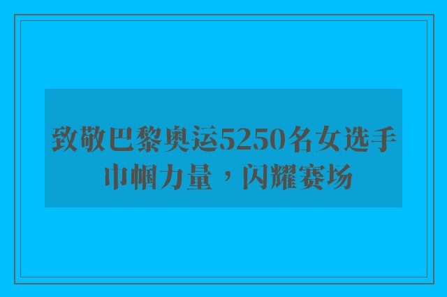 致敬巴黎奥运5250名女选手 巾帼力量，闪耀赛场