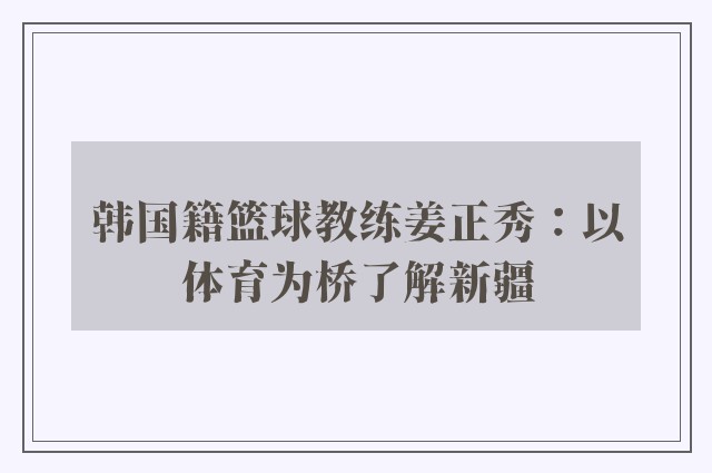 韩国籍篮球教练姜正秀：以体育为桥了解新疆