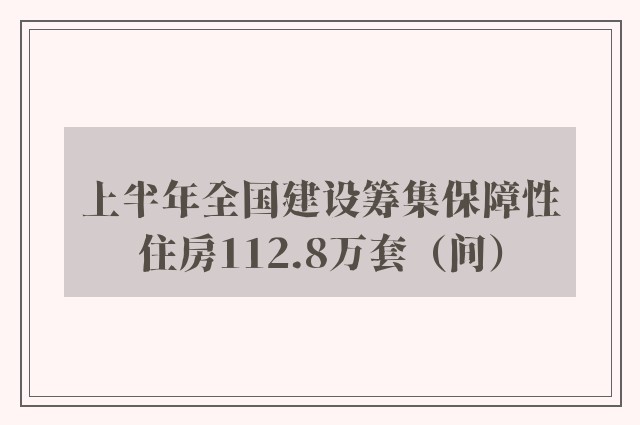 上半年全国建设筹集保障性住房112.8万套（间）