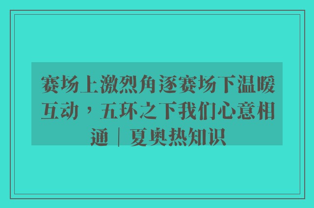 赛场上激烈角逐赛场下温暖互动，五环之下我们心意相通｜夏奥热知识