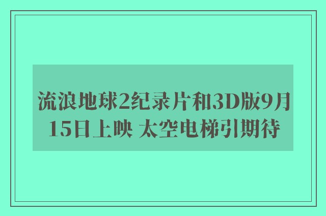 流浪地球2纪录片和3D版9月15日上映 太空电梯引期待