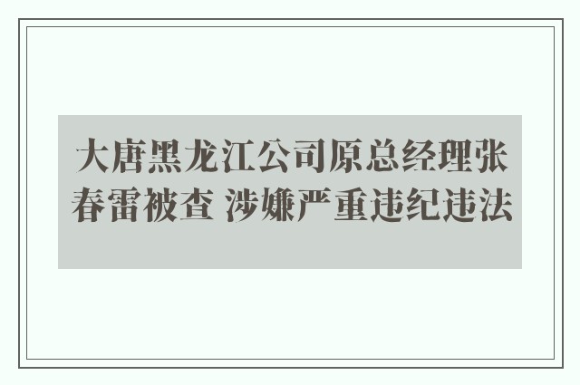 大唐黑龙江公司原总经理张春雷被查 涉嫌严重违纪违法