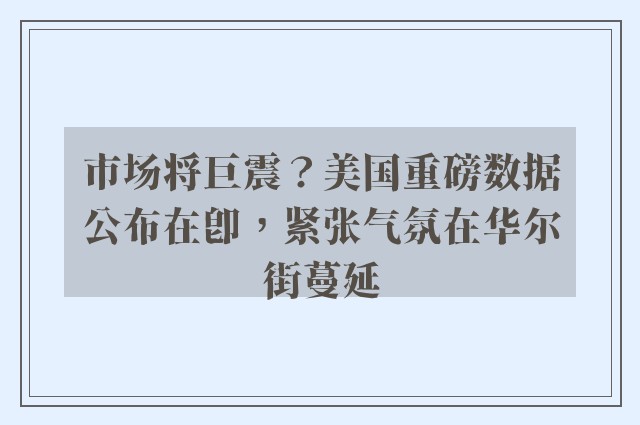 市场将巨震？美国重磅数据公布在即，紧张气氛在华尔街蔓延