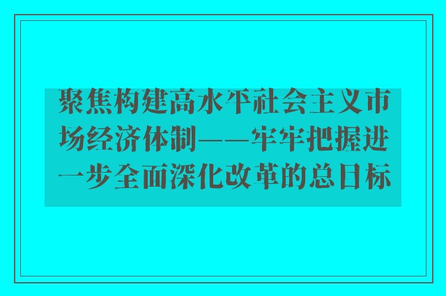 聚焦构建高水平社会主义市场经济体制——牢牢把握进一步全面深化改革的总目标