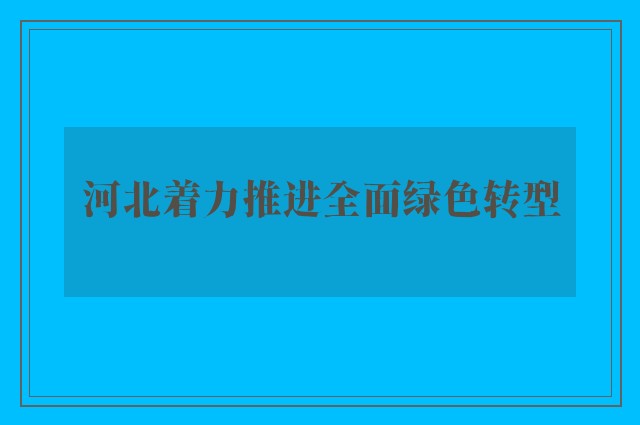 河北着力推进全面绿色转型