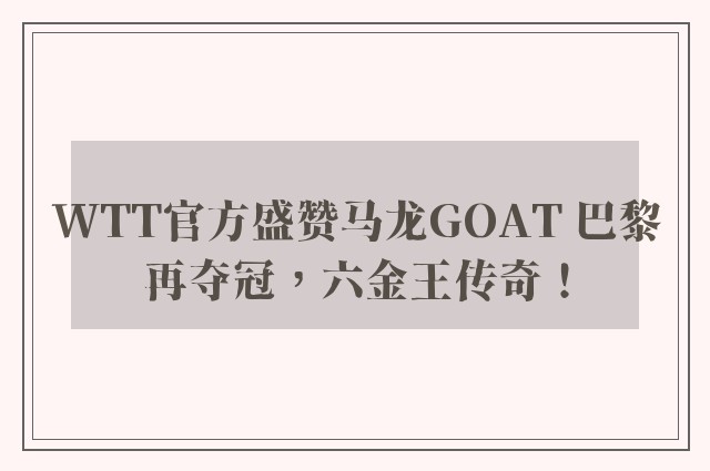 WTT官方盛赞马龙GOAT 巴黎再夺冠，六金王传奇！