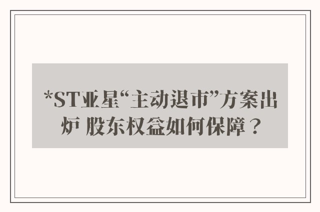 *ST亚星“主动退市”方案出炉 股东权益如何保障？