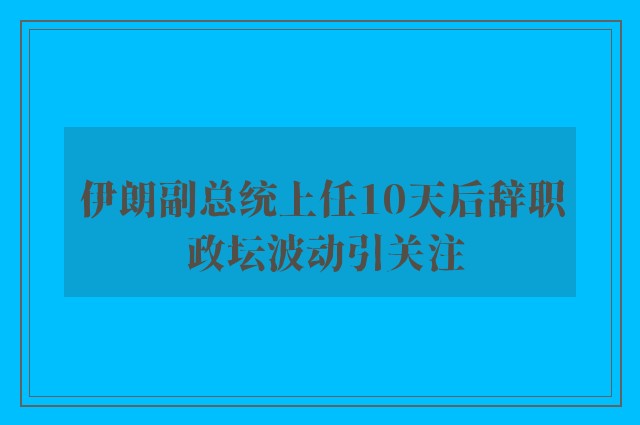 伊朗副总统上任10天后辞职 政坛波动引关注