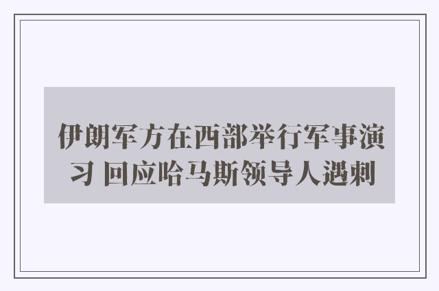 伊朗军方在西部举行军事演习 回应哈马斯领导人遇刺