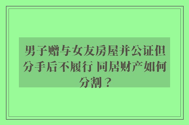 男子赠与女友房屋并公证但分手后不履行 同居财产如何分割？