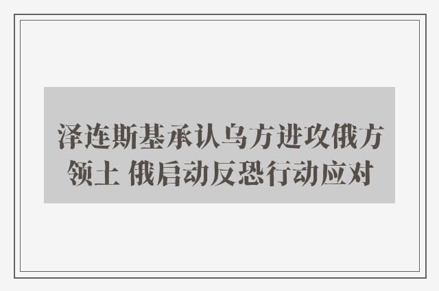 泽连斯基承认乌方进攻俄方领土 俄启动反恐行动应对