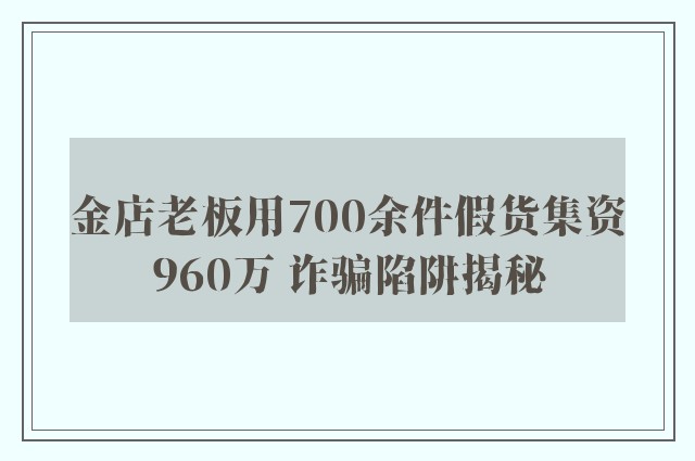 金店老板用700余件假货集资960万 诈骗陷阱揭秘