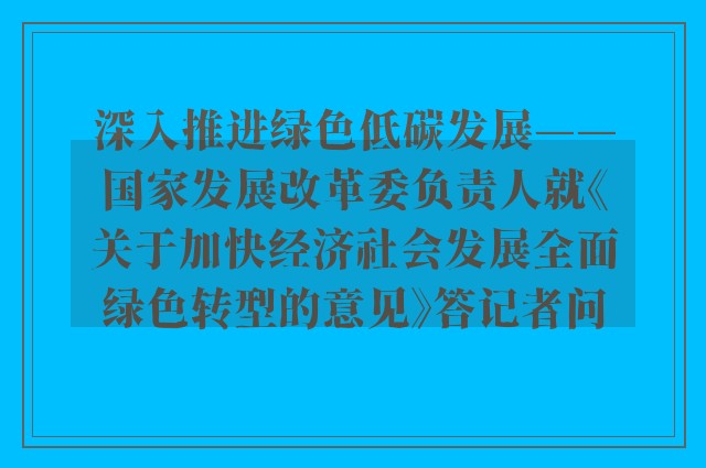 深入推进绿色低碳发展——国家发展改革委负责人就《关于加快经济社会发展全面绿色转型的意见》答记者问