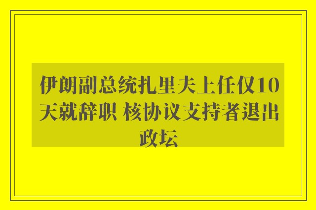 伊朗副总统扎里夫上任仅10天就辞职 核协议支持者退出政坛