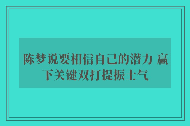 陈梦说要相信自己的潜力 赢下关键双打提振士气