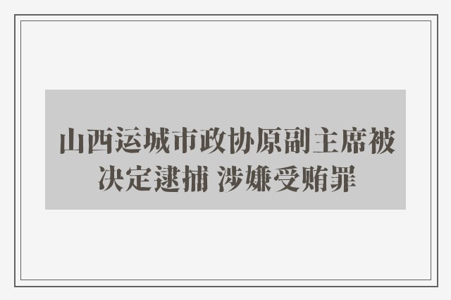 山西运城市政协原副主席被决定逮捕 涉嫌受贿罪