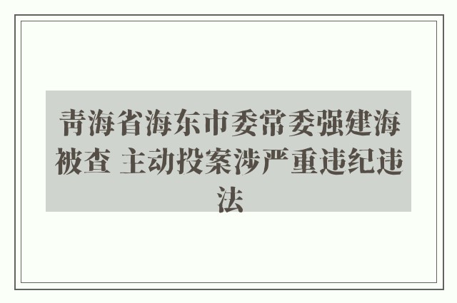 青海省海东市委常委强建海被查 主动投案涉严重违纪违法