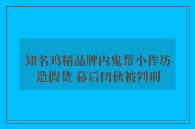 知名鸡精品牌内鬼帮小作坊造假货 幕后团伙被判刑