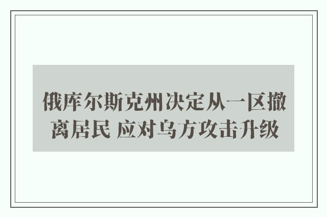 俄库尔斯克州决定从一区撤离居民 应对乌方攻击升级