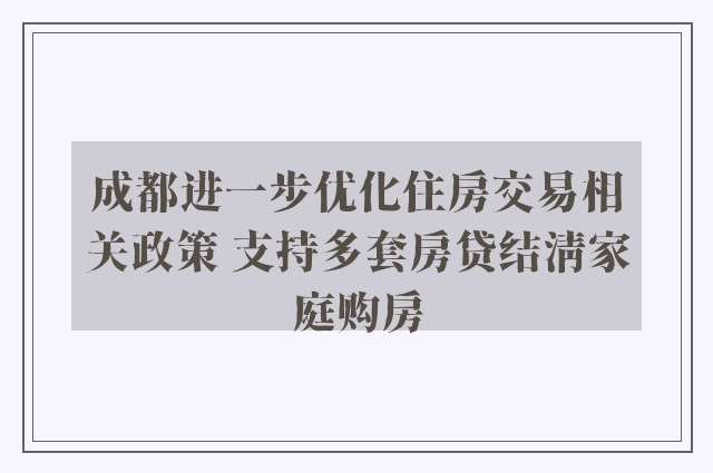 成都进一步优化住房交易相关政策 支持多套房贷结清家庭购房