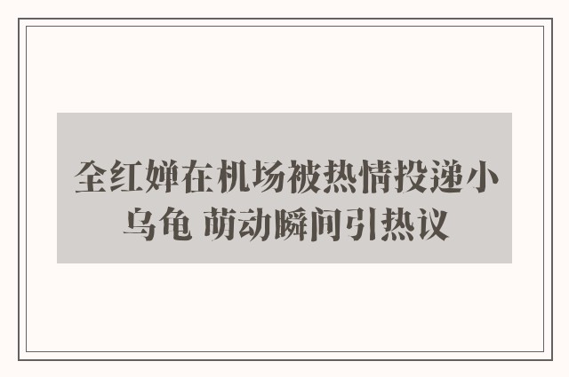 全红婵在机场被热情投递小乌龟 萌动瞬间引热议