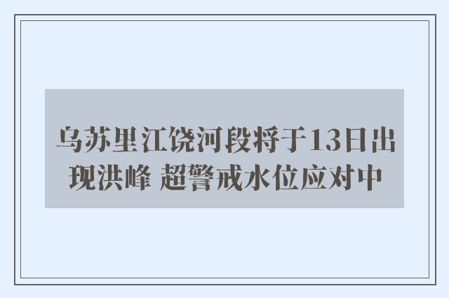 乌苏里江饶河段将于13日出现洪峰 超警戒水位应对中