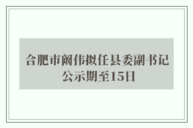 合肥市阚伟拟任县委副书记 公示期至15日