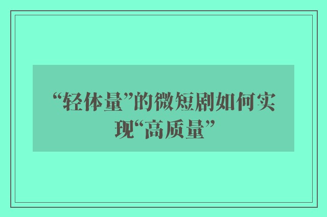 “轻体量”的微短剧如何实现“高质量”